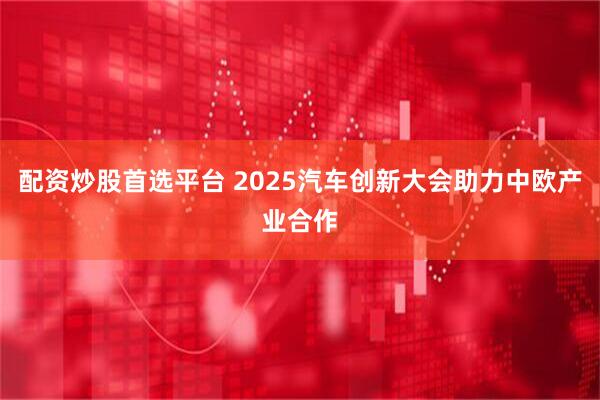配资炒股首选平台 2025汽车创新大会助力中欧产业合作