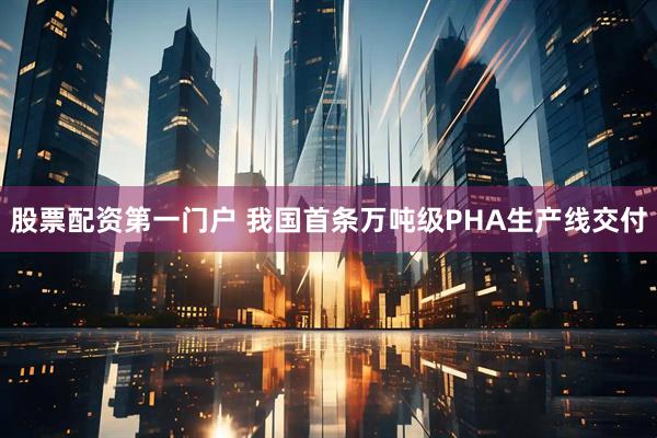 股票配资第一门户 我国首条万吨级PHA生产线交付