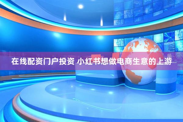 在线配资门户投资 小红书想做电商生意的上游