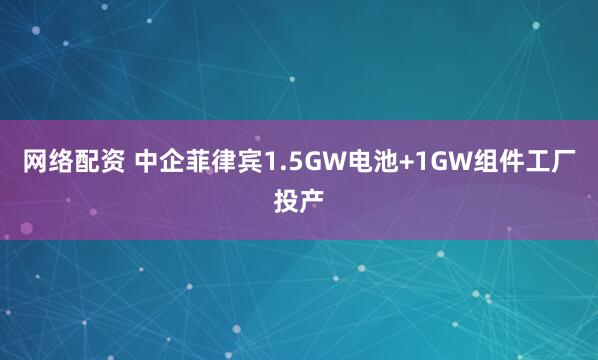 网络配资 中企菲律宾1.5GW电池+1GW组件工厂投产