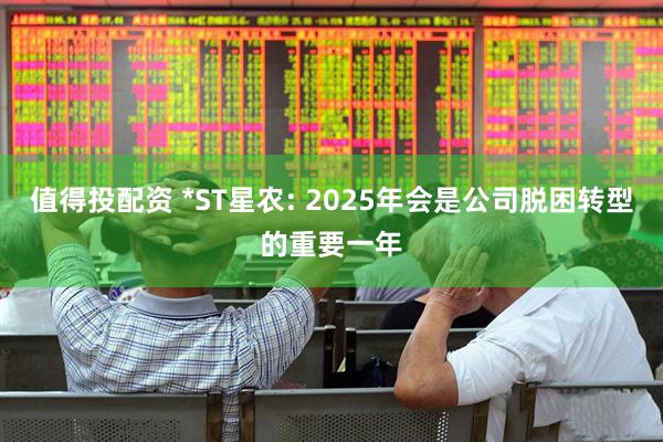 值得投配资 *ST星农: 2025年会是公司脱困转型的重要一年
