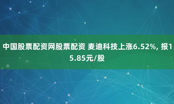 中国股票配资网股票配资 麦迪科技上涨6.52%, 报15.85元/股