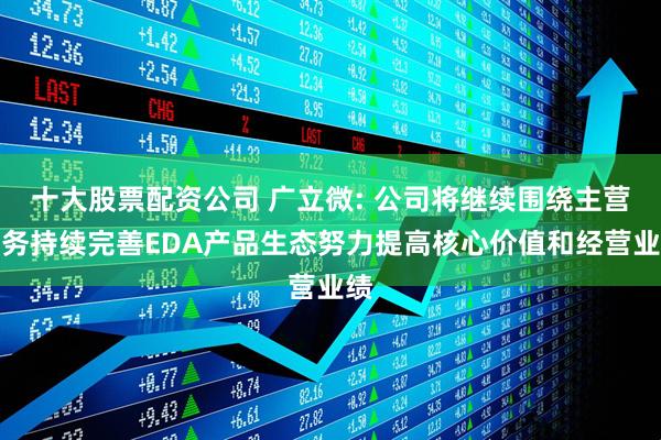 十大股票配资公司 广立微: 公司将继续围绕主营业务持续完善EDA产品生态努力提高核心价值和经营业绩