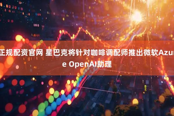 正规配资官网 星巴克将针对咖啡调配师推出微软Azure OpenAI助理