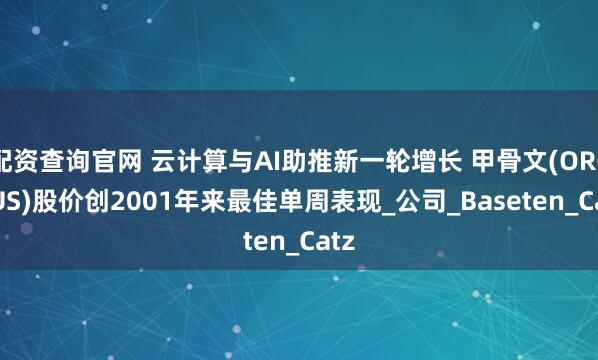 配资查询官网 云计算与AI助推新一轮增长 甲骨文(ORCL.US)股价创2001年来最佳单周表现_公司_Baseten_Catz
