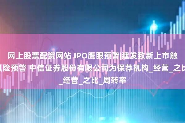 网上股票配资网站 IPO鹰眼预警|建发致新上市触发16条风险预警 中信证券股份有限公司为保荐机构_经营_之比_周转率