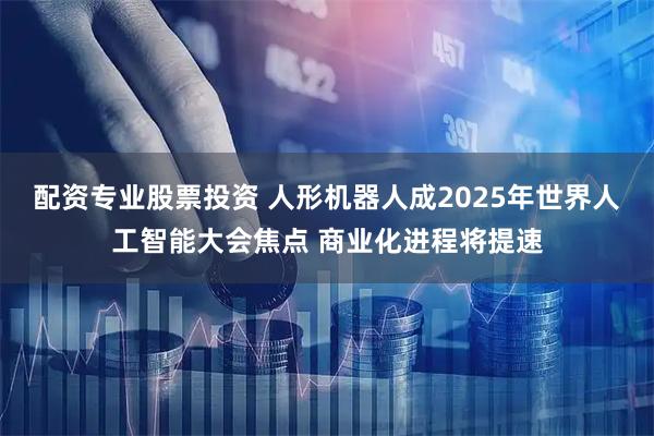 配资专业股票投资 人形机器人成2025年世界人工智能大会焦点 商业化进程将提速