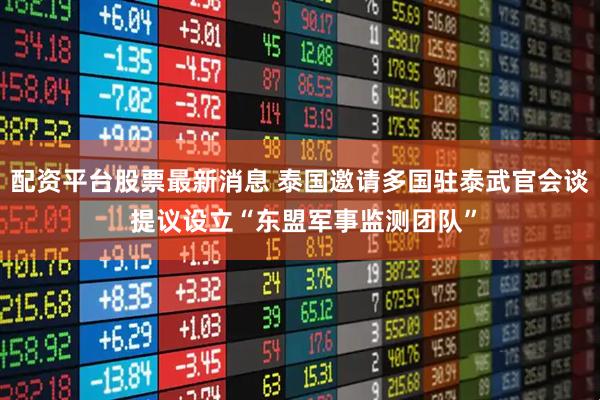 配资平台股票最新消息 泰国邀请多国驻泰武官会谈 提议设立“东盟军事监测团队”