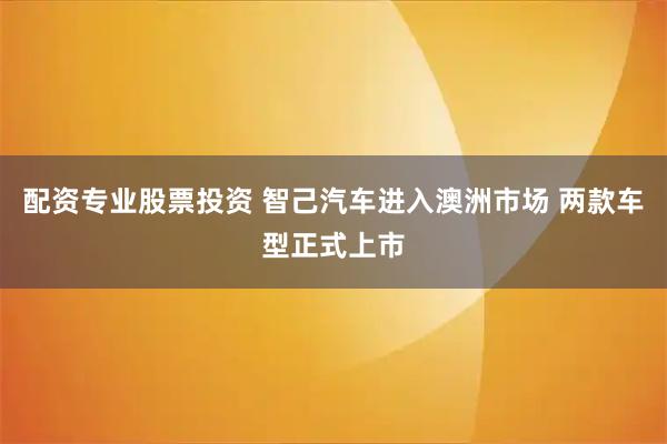 配资专业股票投资 智己汽车进入澳洲市场 两款车型正式上市