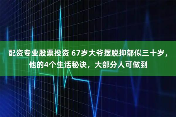 配资专业股票投资 67岁大爷摆脱抑郁似三十岁，他的4个生活秘诀，大部分人可做到