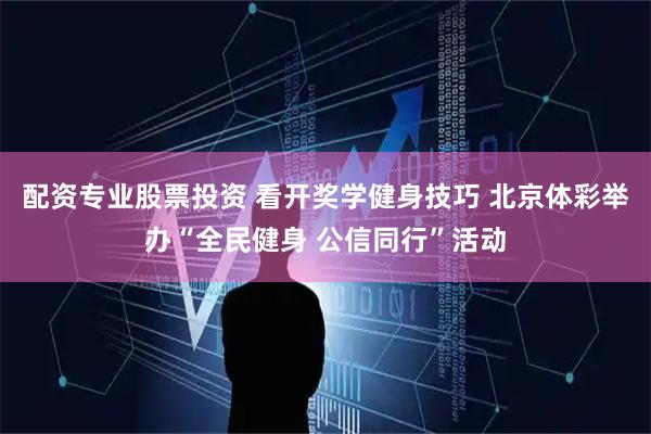 配资专业股票投资 看开奖学健身技巧 北京体彩举办“全民健身 公信同行”活动