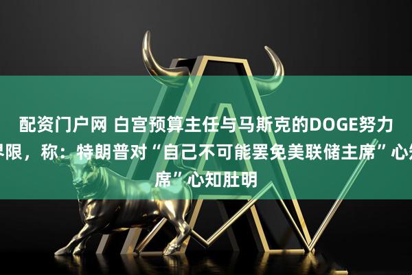 配资门户网 白宫预算主任与马斯克的DOGE努力划清界限，称：特朗普对“自己不可能罢免美联储主席”心知肚明