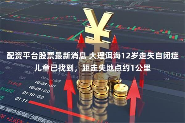 配资平台股票最新消息 大理洱海12岁走失自闭症儿童已找到，距走失地点约1公里