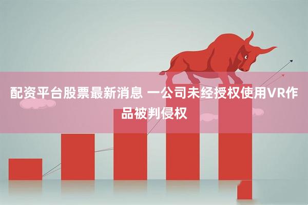 配资平台股票最新消息 一公司未经授权使用VR作品被判侵权