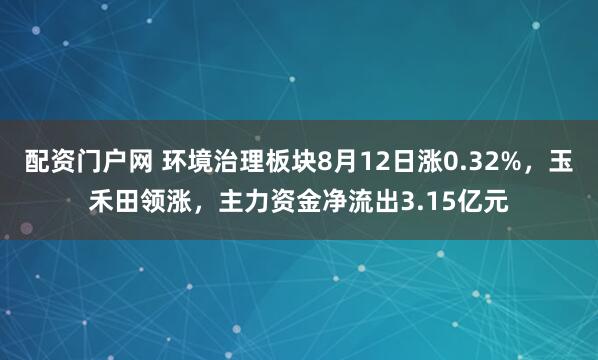 配资门户网 环境治理板块8月12日涨0.32%，玉禾田领涨，主力资金净流出3.15亿元