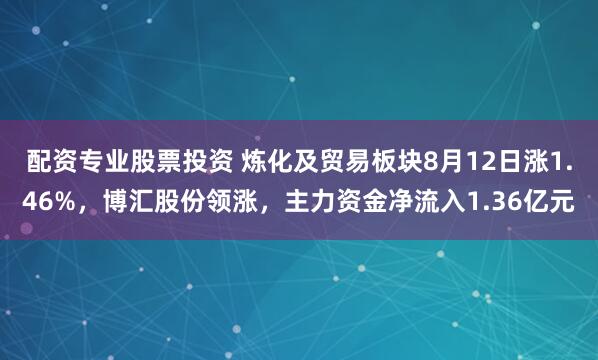 配资专业股票投资 炼化及贸易板块8月12日涨1.46%，博汇股份领涨，主力资金净流入1.36亿元