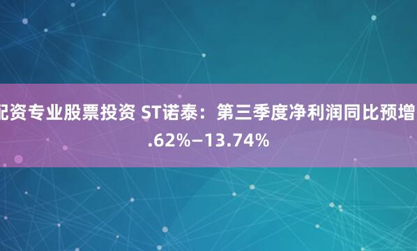 配资专业股票投资 ST诺泰：第三季度净利润同比预增5.62%—13.74%