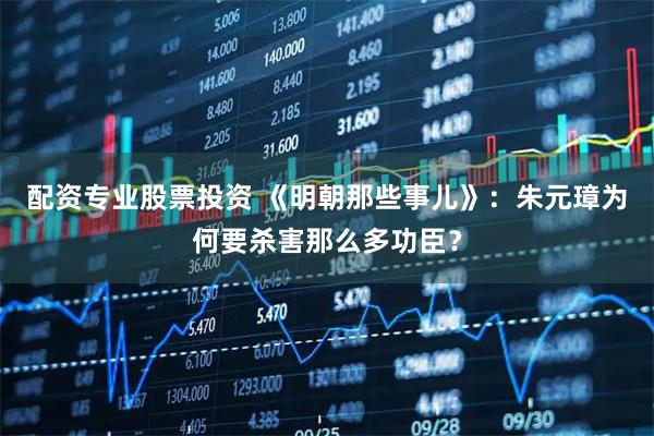 配资专业股票投资 《明朝那些事儿》：朱元璋为何要杀害那么多功臣？