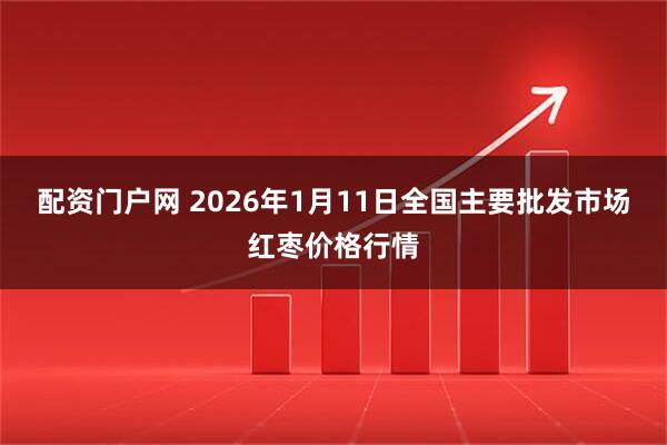 配资门户网 2026年1月11日全国主要批发市场红枣价格行情