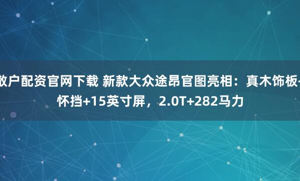 散户配资官网下载 新款大众途昂官图亮相：真木饰板+怀挡+15英寸屏，2.0T+282马力