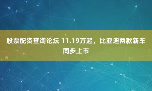 股票配资查询论坛 11.19万起，比亚迪两款新车同步上市